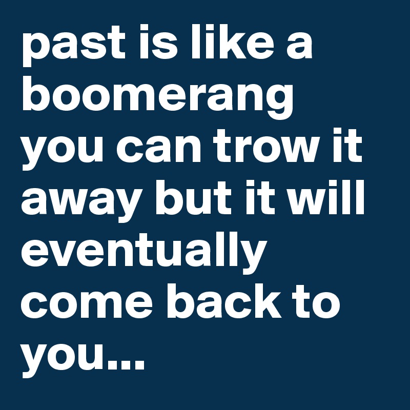 past is like a
boomerang
you can trow it away but it will eventually come back to you...