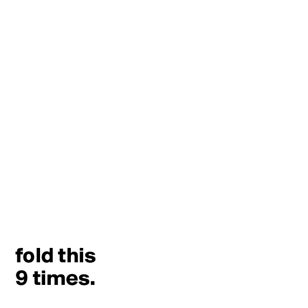 









fold this 
9 times.