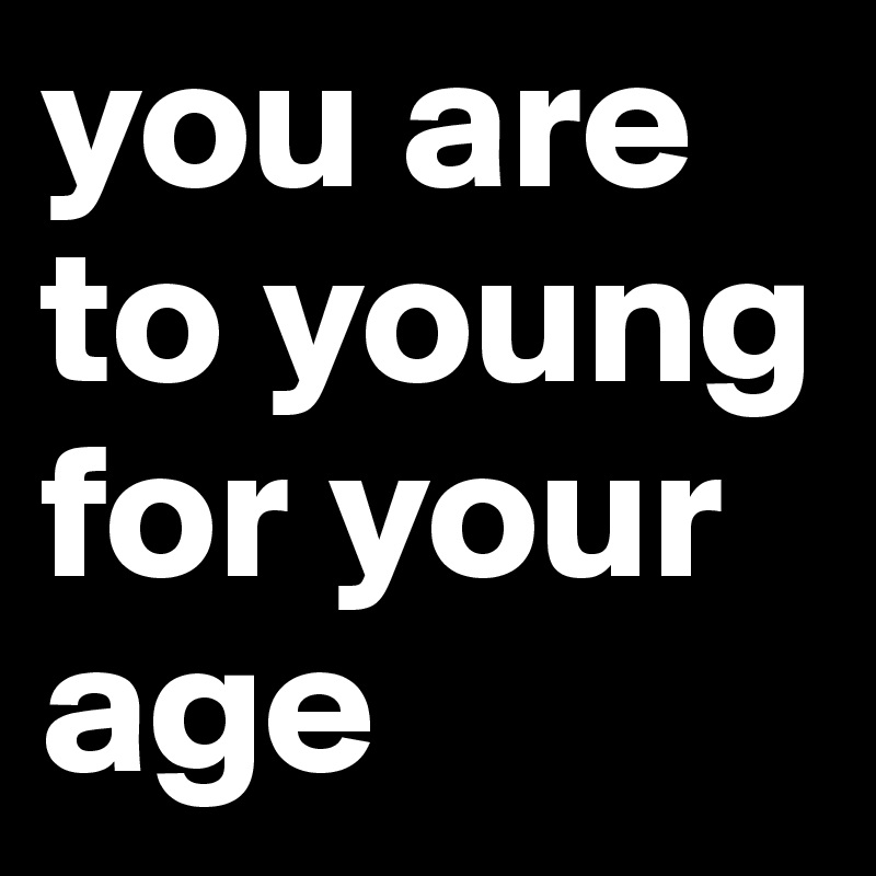you are to young for your age