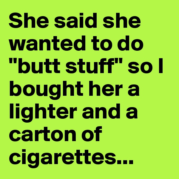 She said she wanted to do "butt stuff" so I bought her a lighter and a carton of cigarettes...