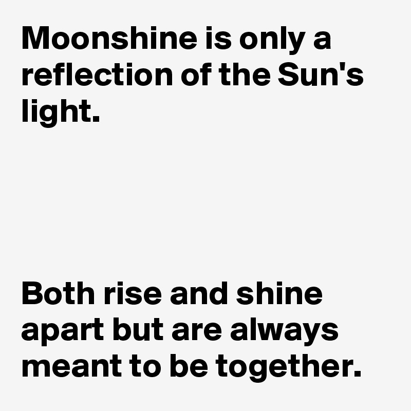Moonshine is only a reflection of the Sun's light.




Both rise and shine apart but are always meant to be together.