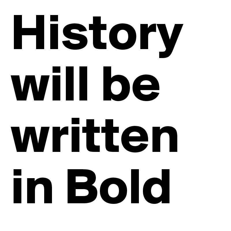 History will be written in Bold