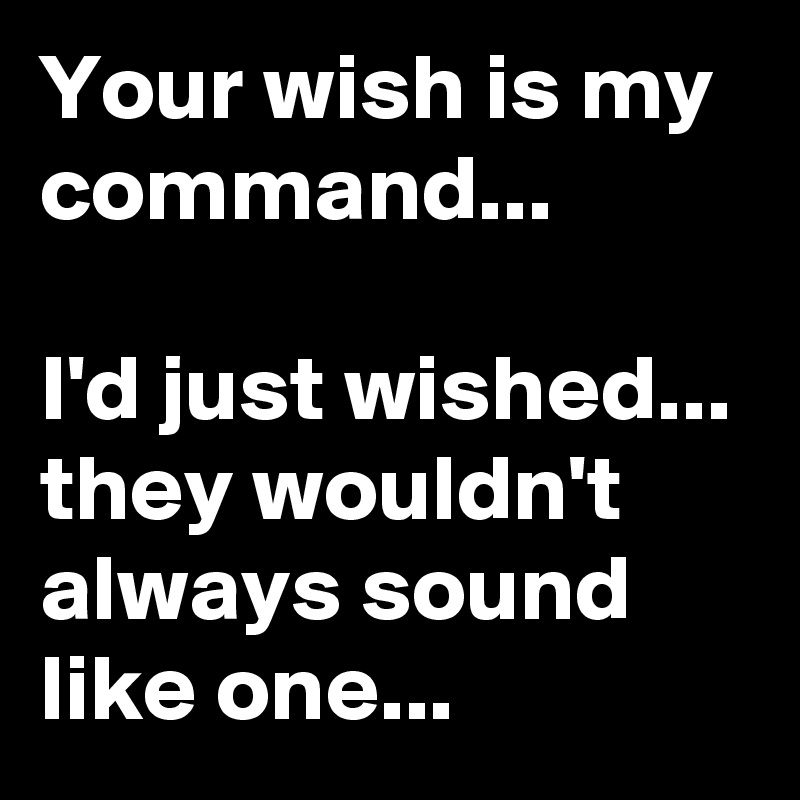 Your wish is my command...

I'd just wished... they wouldn't always sound 
like one...