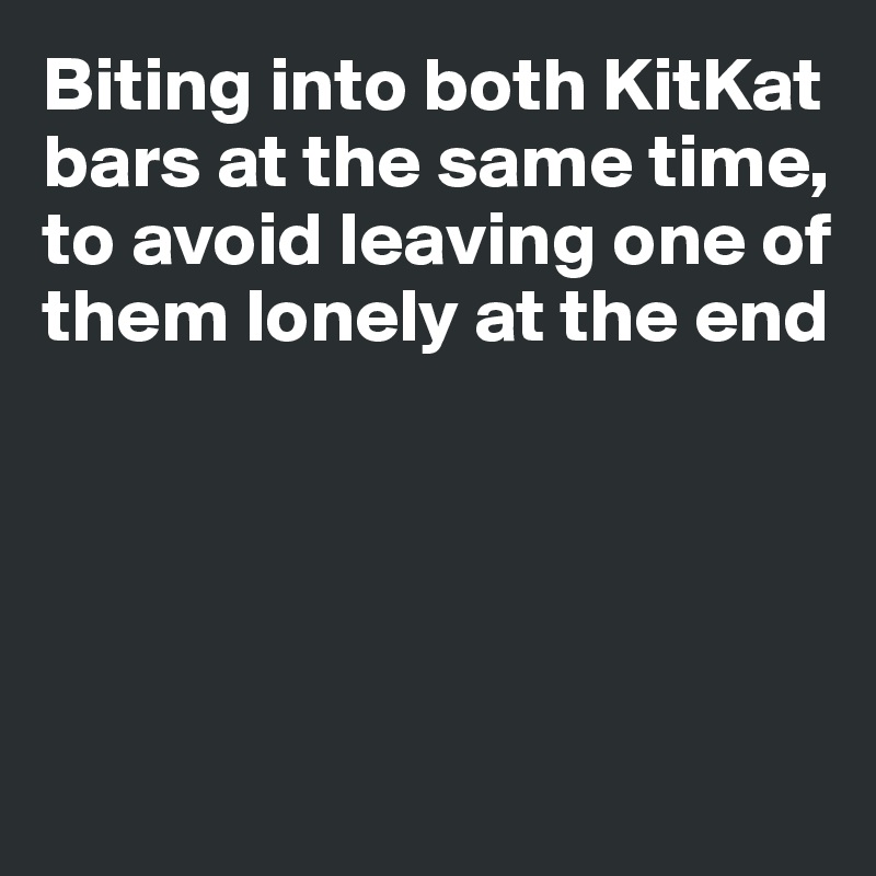 Biting into both KitKat bars at the same time, to avoid leaving one of 
them lonely at the end





