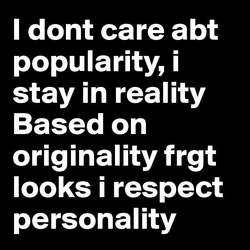 I dont care abt popularity, i stay in reality Based on originality frgt looks i respect personality 