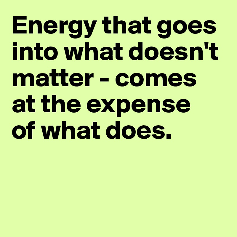 energy-that-goes-into-what-doesn-t-matter-comes-at-the-expense-of