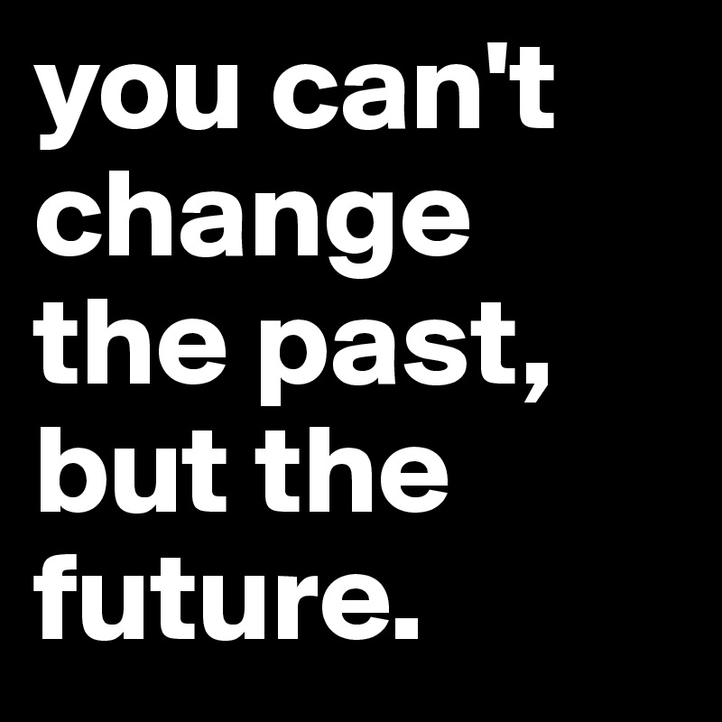 you can't change the past, but the future.