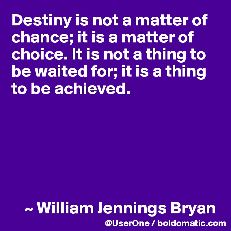 Destiny is not a matter of chance; it is a matter of choice. It is not a thing to be waited for; it is a thing to be achieved.






    ~ William Jennings Bryan