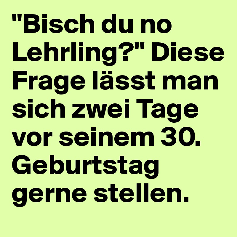 "Bisch du no Lehrling?" Diese Frage lässt man sich zwei Tage vor seinem 30. Geburtstag gerne stellen.