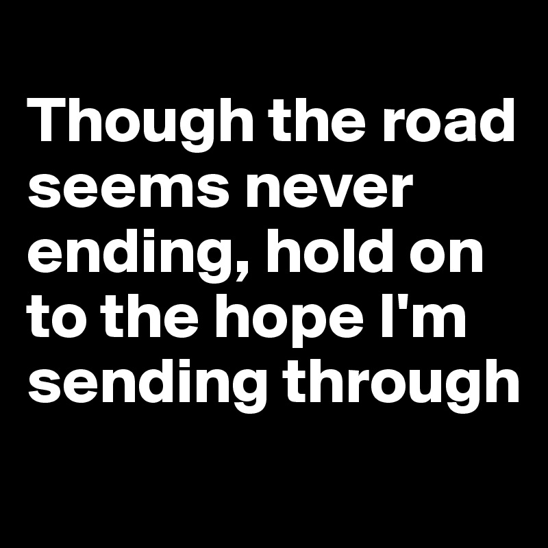 
Though the road seems never ending, hold on to the hope I'm sending through
