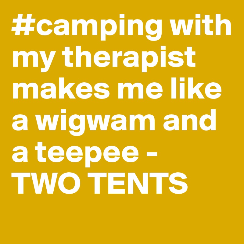 #camping with my therapist makes me like a wigwam and a teepee - TWO TENTS