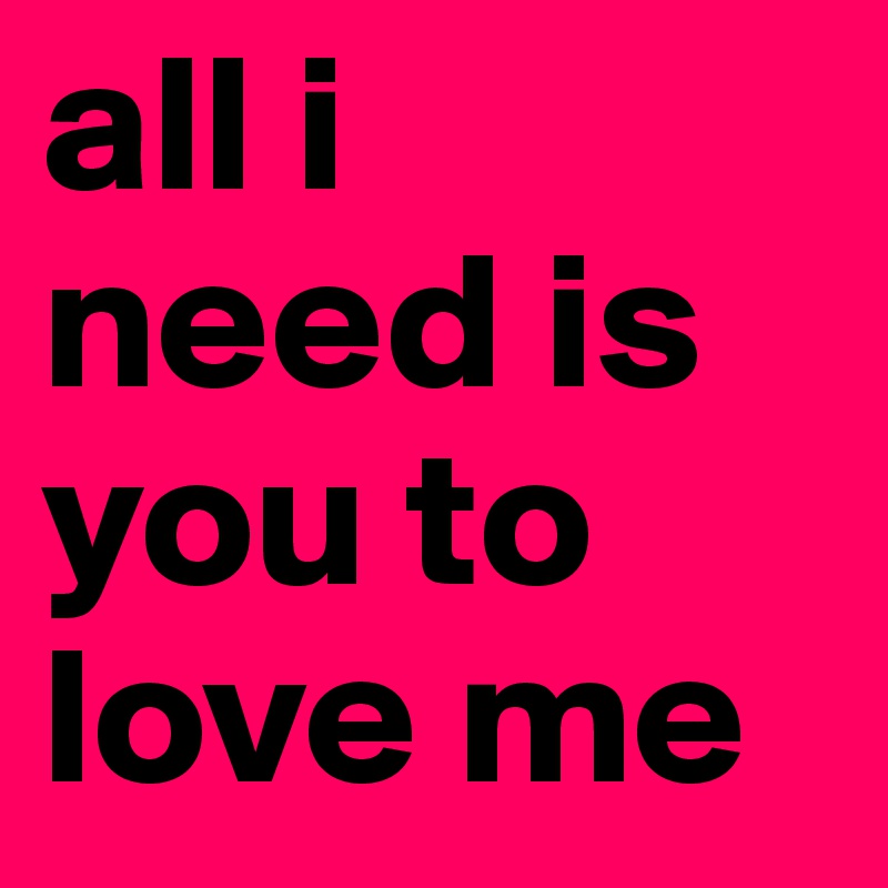 all i need is you to love me 