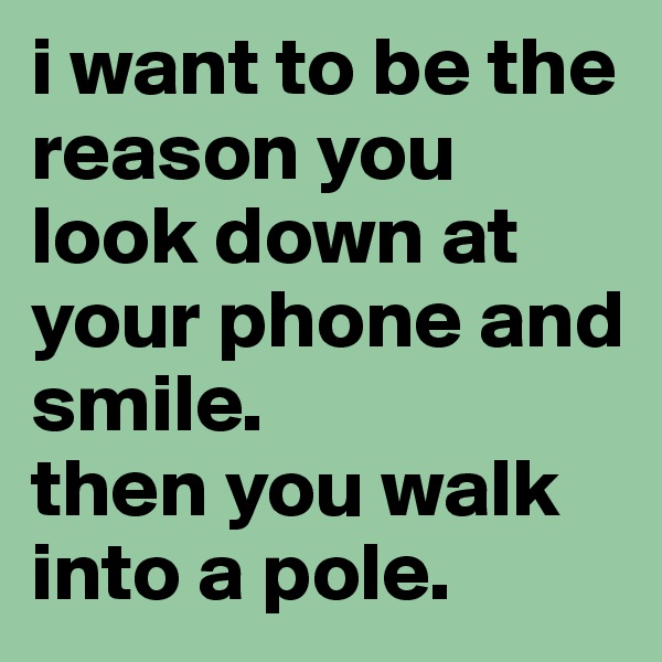 i want to be the reason you look down at your phone and smile.
then you walk into a pole.