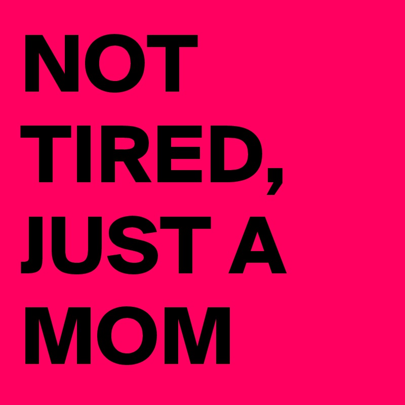 NOT TIRED, JUST A MOM