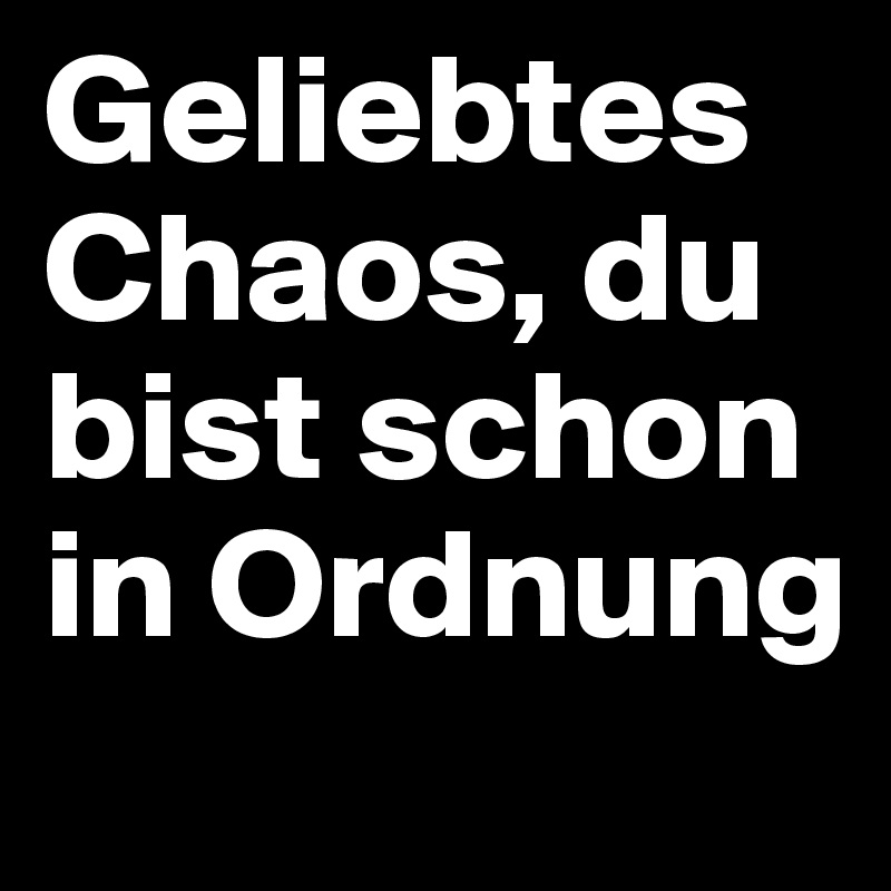 Geliebtes Chaos, du bist schon in Ordnung