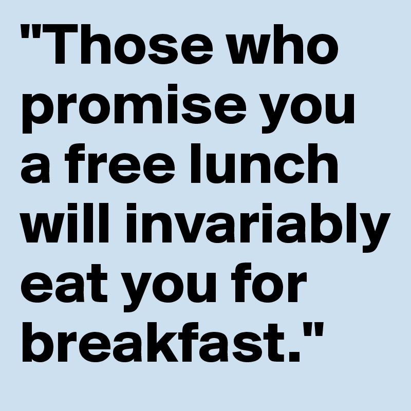 "Those who promise you a free lunch will invariably eat you for breakfast."