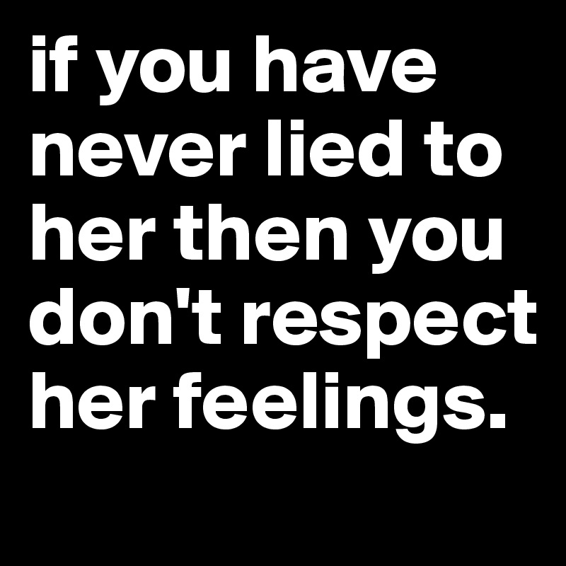 if you have never lied to her then you don't respect her feelings.