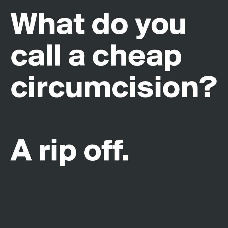 What do you call a cheap circumcision? 

A rip off.
