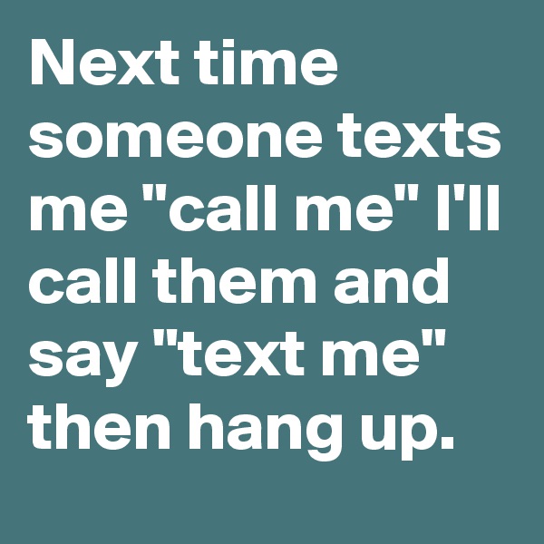Next time someone texts me "call me" I'll call them and say "text me" then hang up.