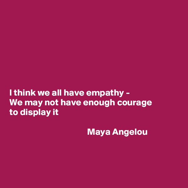







I think we all have empathy -
We may not have enough courage 
to display it                            

                                          Maya Angelou



