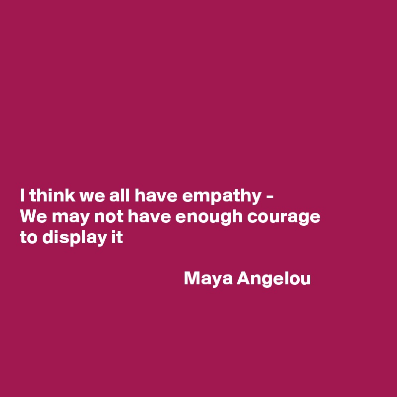 







I think we all have empathy -
We may not have enough courage 
to display it                            

                                          Maya Angelou



