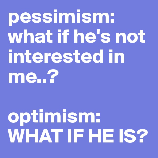 pessimism:
what if he's not interested in me..?

optimism:
WHAT IF HE IS?