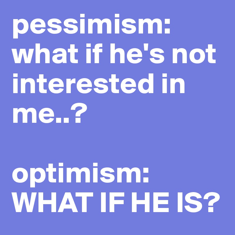 pessimism:
what if he's not interested in me..?

optimism:
WHAT IF HE IS?