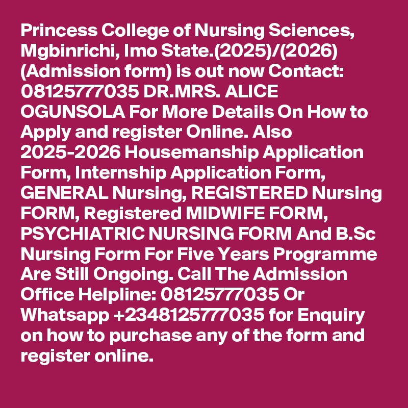Princess College of Nursing Sciences, Mgbinrichi, Imo State.(2025)/(2026) (Admission form) is out now Contact: 08125777035 DR.MRS. ALICE OGUNSOLA For More Details On How to Apply and register Online. Also 2025-2026 Housemanship Application Form, Internship Application Form, GENERAL Nursing, REGISTERED Nursing FORM, Registered MIDWIFE FORM, PSYCHIATRIC NURSING FORM And B.Sc Nursing Form For Five Years Programme Are Still Ongoing. Call The Admission Office Helpline: 08125777035 Or Whatsapp +2348125777035 for Enquiry on how to purchase any of the form and register online.