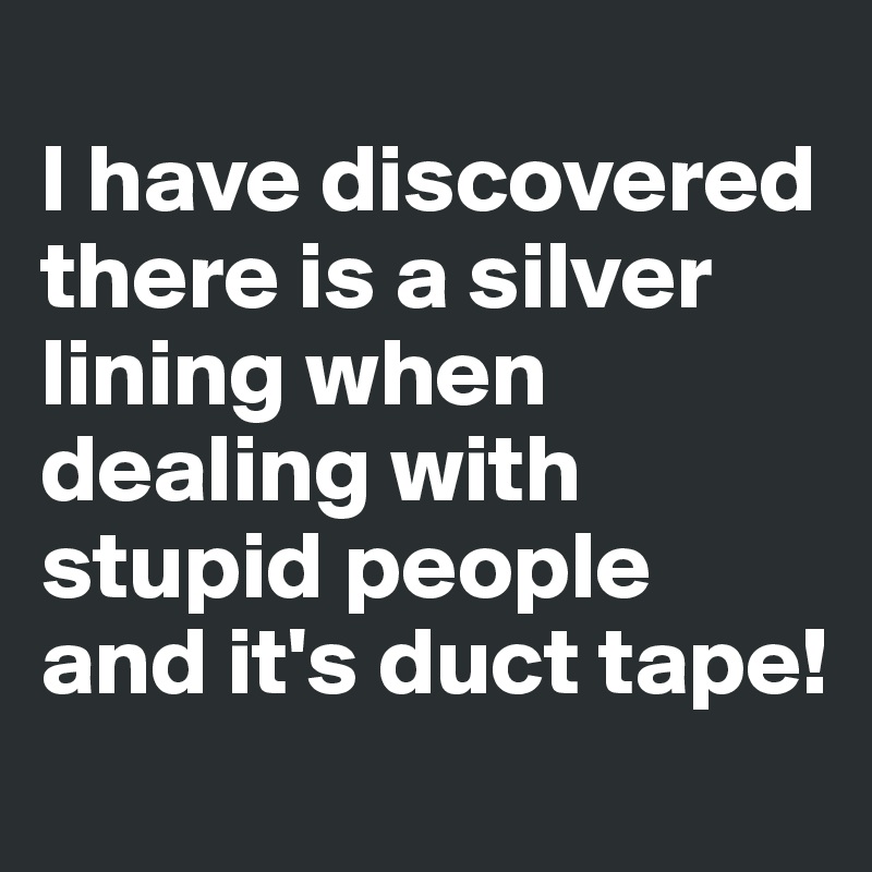 
I have discovered there is a silver lining when dealing with stupid people and it's duct tape!