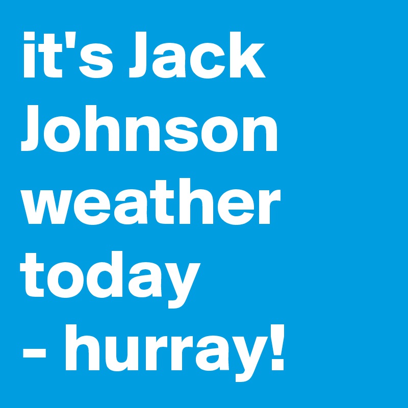 it's Jack Johnson weather today
- hurray!