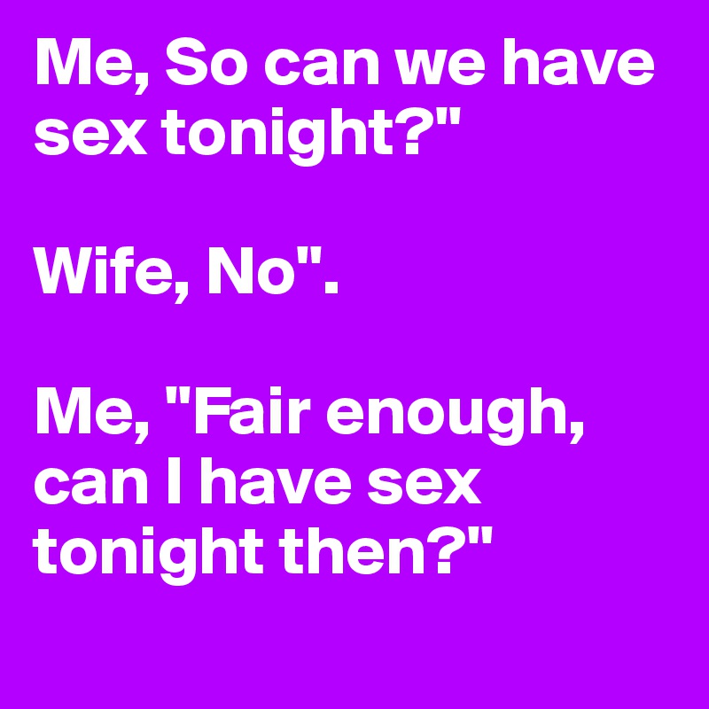 Me, So can we have sex tonight?"

Wife, No".

Me, "Fair enough, can I have sex tonight then?"
