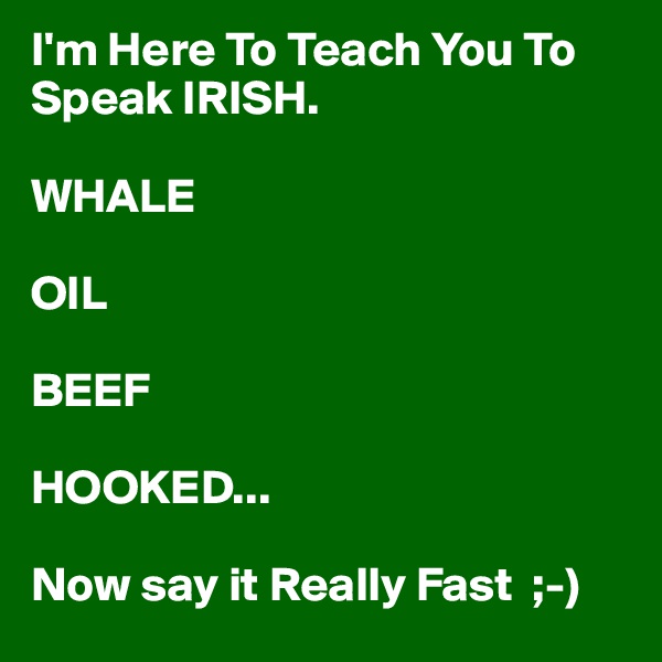 I'm Here To Teach You To  Speak IRISH.

WHALE

OIL

BEEF

HOOKED...

Now say it Really Fast  ;-)