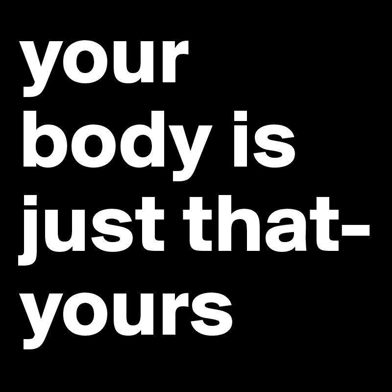 your body is just that- yours