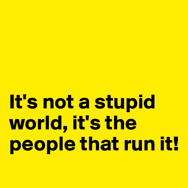 



It's not a stupid world, it's the people that run it!