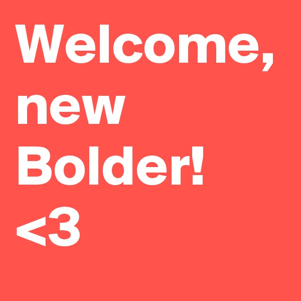 Welcome, new Bolder!
<3