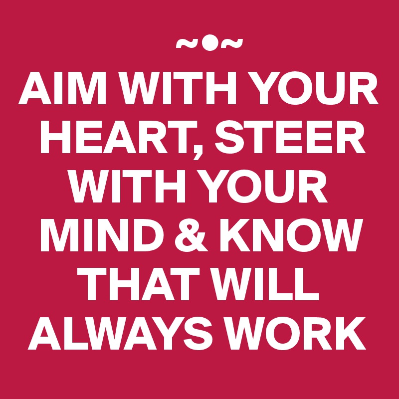                 ~•~
AIM WITH YOUR 
  HEART, STEER 
     WITH YOUR 
  MIND & KNOW 
      THAT WILL 
 ALWAYS WORK