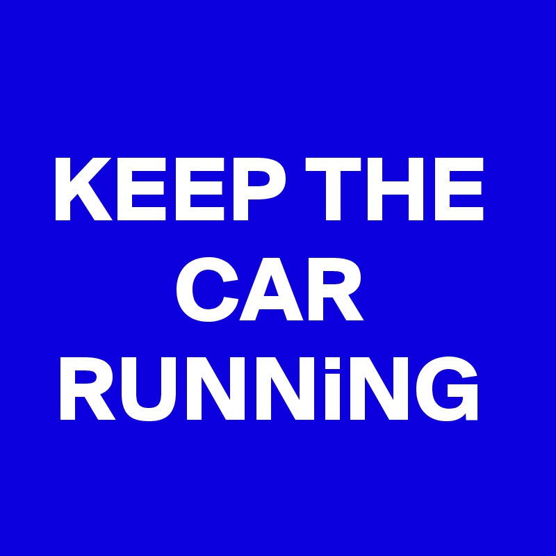 
KEEP THE CAR RUNNiNG
