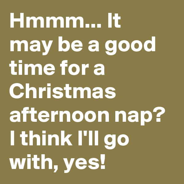 Hmmm... It
may be a good time for a Christmas afternoon nap? I think I'll go with, yes! 