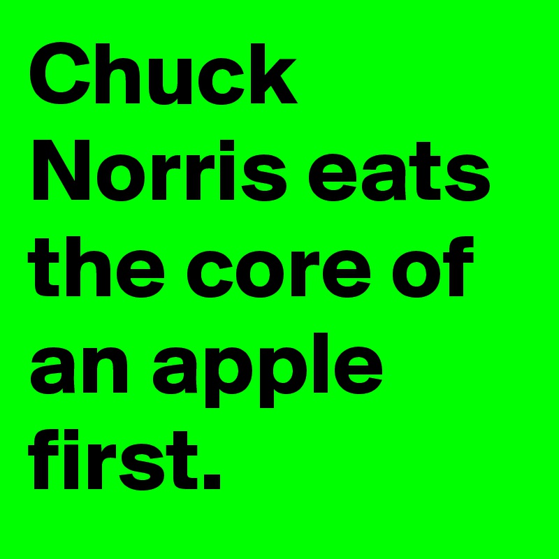 Chuck Norris eats the core of an apple first.