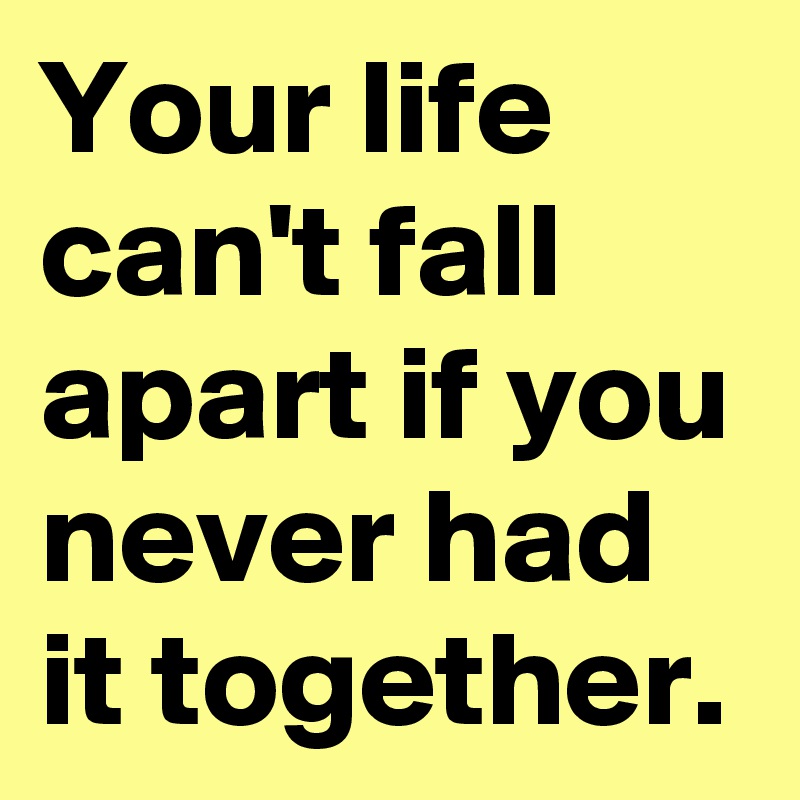 Your life can't fall apart if you never had it together. - Post by