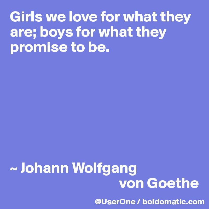 Girls we love for what they are; boys for what they promise to be.







~ Johann Wolfgang
                                    von Goethe