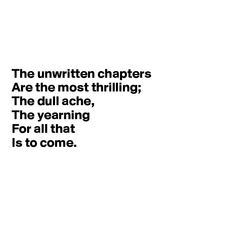 



The unwritten chapters
Are the most thrilling;
The dull ache,
The yearning
For all that
Is to come.




