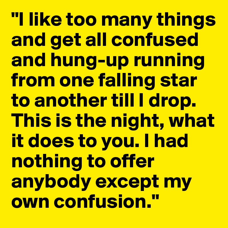 "I like too many things and get all confused and hung-up running from one falling star to another till I drop. This is the night, what it does to you. I had nothing to offer anybody except my own confusion." 