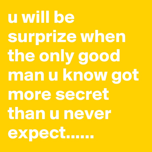 u will be surprize when the only good man u know got more secret than u never expect......