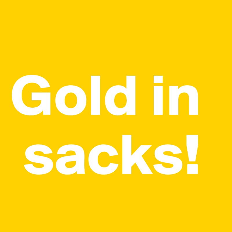 
Gold in
 sacks!