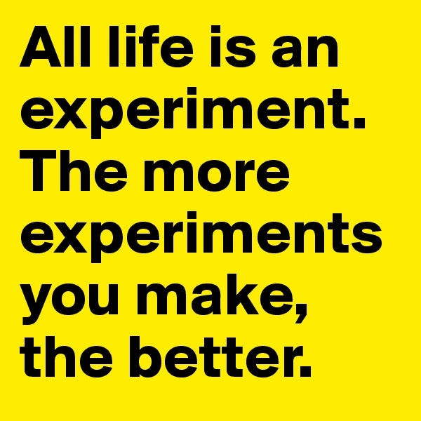 All life is an experiment. The more experiments you make, the better. 