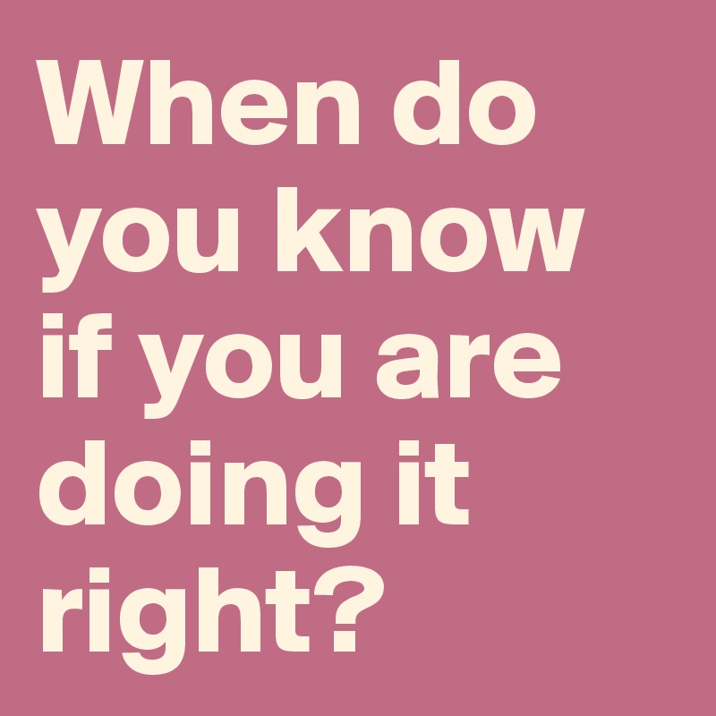 When do you know if you are doing it right? - Post by Ziya on Boldomatic