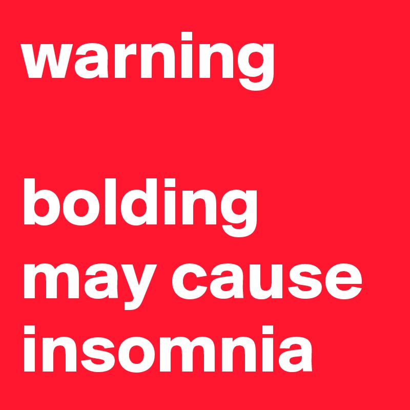 warning

bolding may cause insomnia