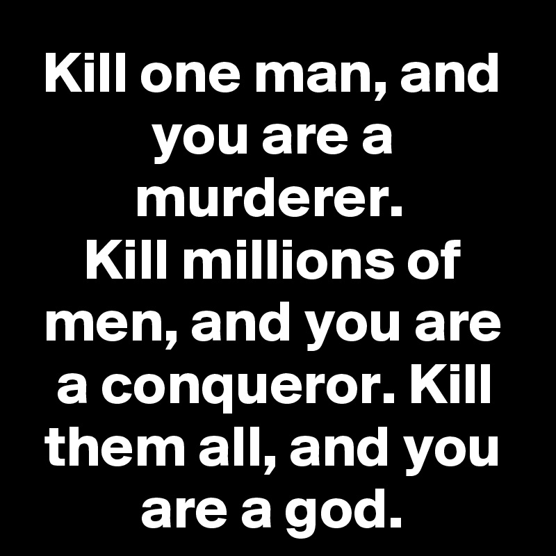Kill one man, and you are a murderer. 
Kill millions of men, and you are a conqueror. Kill them all, and you are a god.