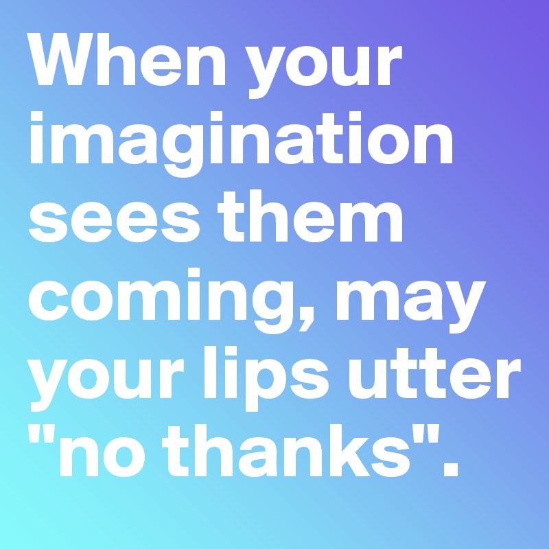 When your imagination sees them coming, may your lips utter "no thanks".